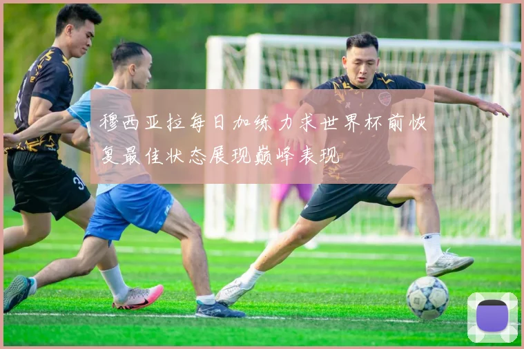 穆西亚拉每日加练力求世界杯前恢复最佳状态展现巅峰表现