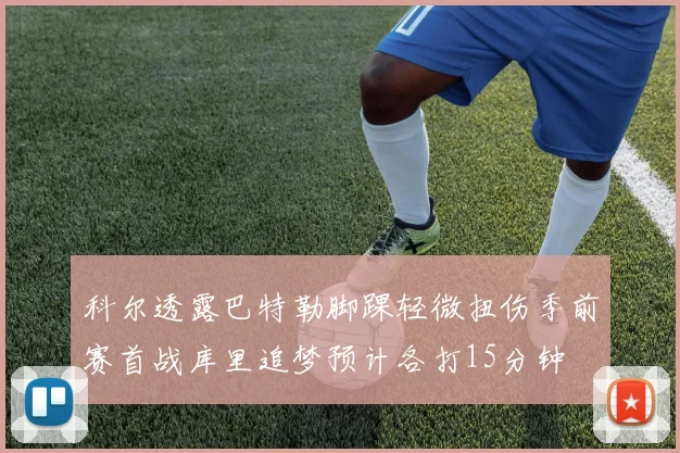 科尔透露巴特勒脚踝轻微扭伤季前赛首战库里追梦预计各打15分钟