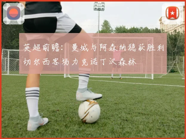 英超前瞻：曼城与阿森纳稳获胜利切尔西客场力克诺丁汉森林