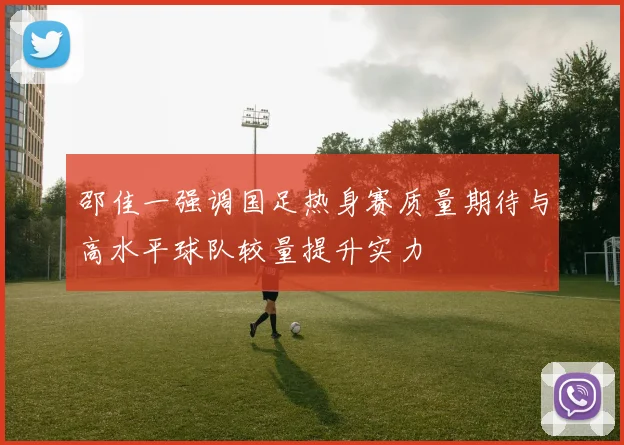 邵佳一强调国足热身赛质量期待与高水平球队较量提升实力