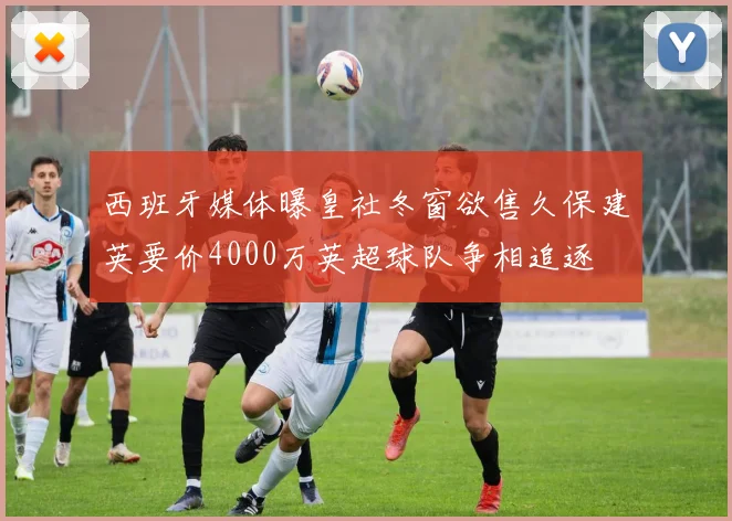 西班牙媒体曝皇社冬窗欲售久保建英要价4000万英超球队争相追逐