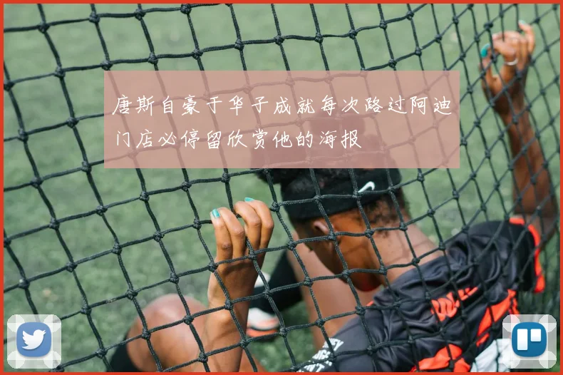 唐斯自豪于华子成就每次路过阿迪门店必停留欣赏他的海报