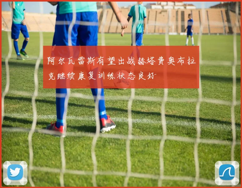 阿尔瓦雷斯有望出战赫塔费奥布拉克继续康复训练状态良好