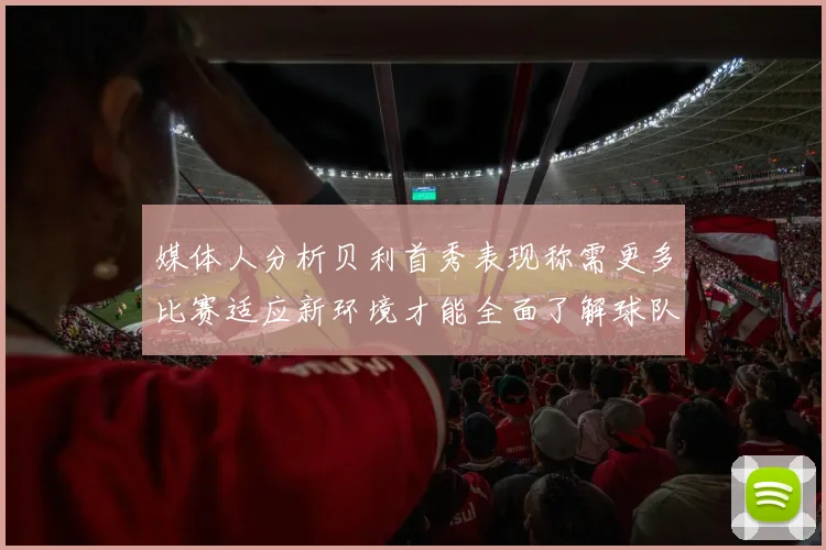 媒体人分析贝利首秀表现称需更多比赛适应新环境才能全面了解球队
