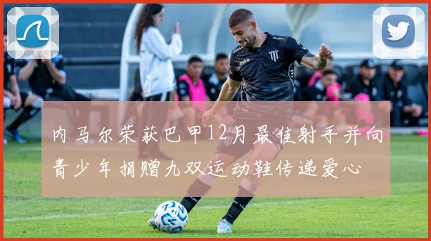 内马尔荣获巴甲12月最佳射手并向青少年捐赠九双运动鞋传递爱心