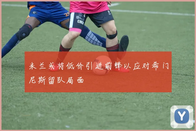 米兰或将低价引进前锋以应对希门尼斯留队局面