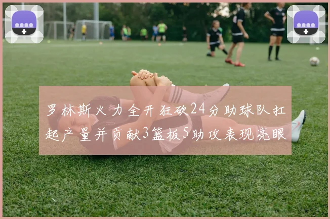 罗林斯火力全开狂砍24分助球队扛起产量并贡献3篮板5助攻表现亮眼
