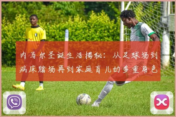 内马尔圣诞生活揭秘：从足球场到病床赌场再到家庭育儿的多重角色