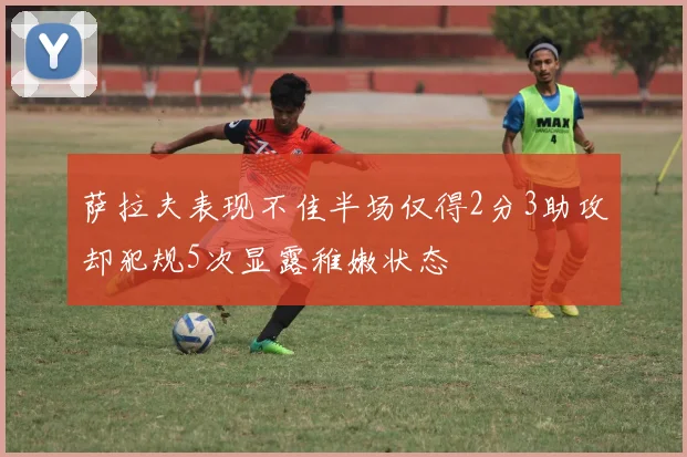 萨拉夫表现不佳半场仅得2分3助攻却犯规5次显露稚嫩状态