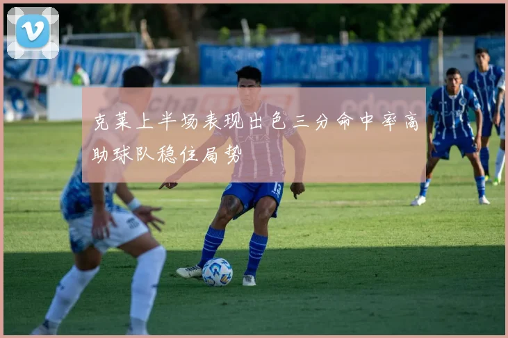 克莱上半场表现出色三分命中率高助球队稳住局势