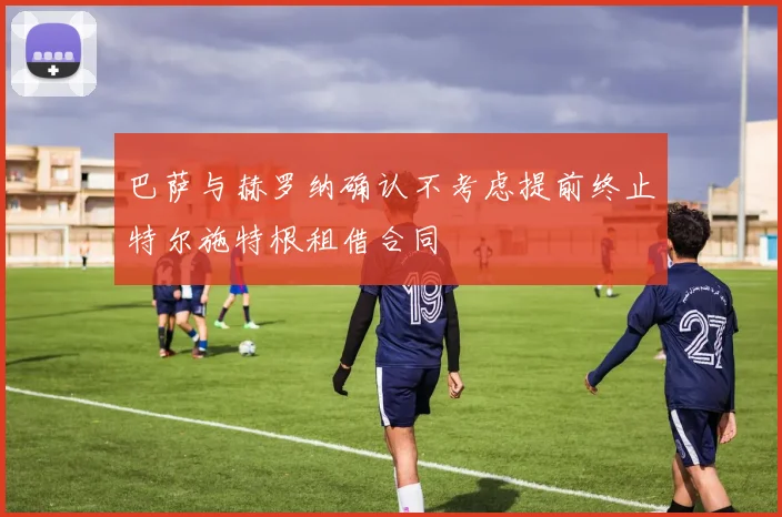 巴萨与赫罗纳确认不考虑提前终止特尔施特根租借合同