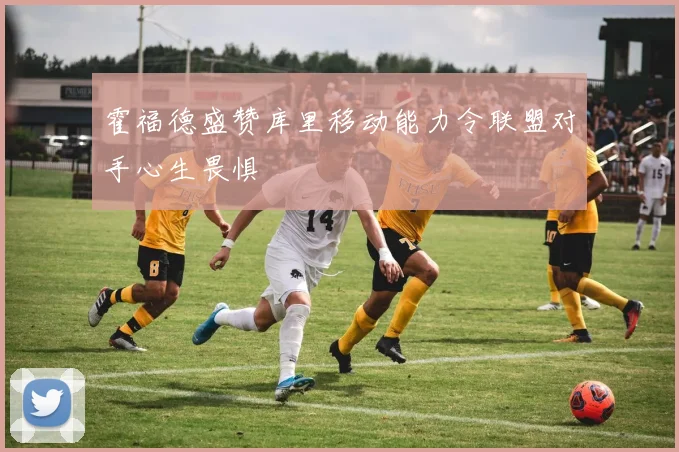 霍福德盛赞库里移动能力令联盟对手心生畏惧