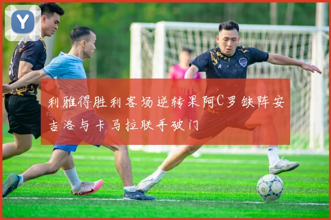 利雅得胜利客场逆转果阿C罗缺阵安吉洛与卡马拉联手破门