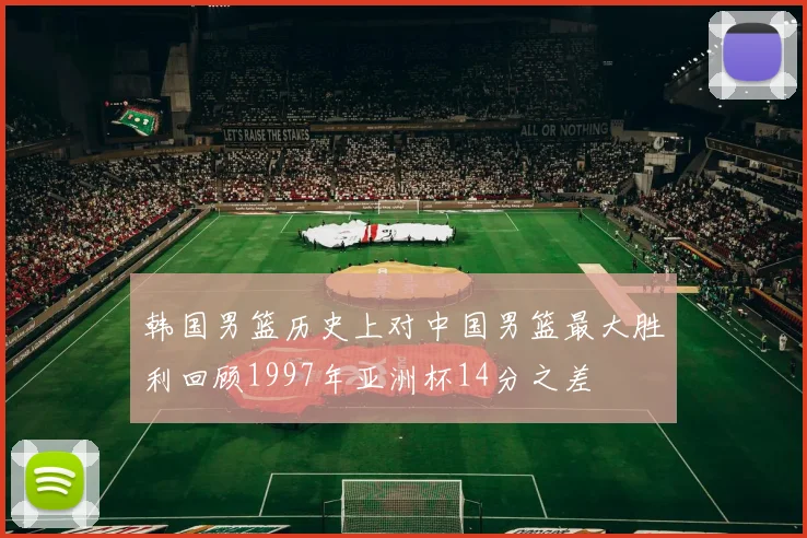 韩国男篮历史上对中国男篮最大胜利回顾1997年亚洲杯14分之差