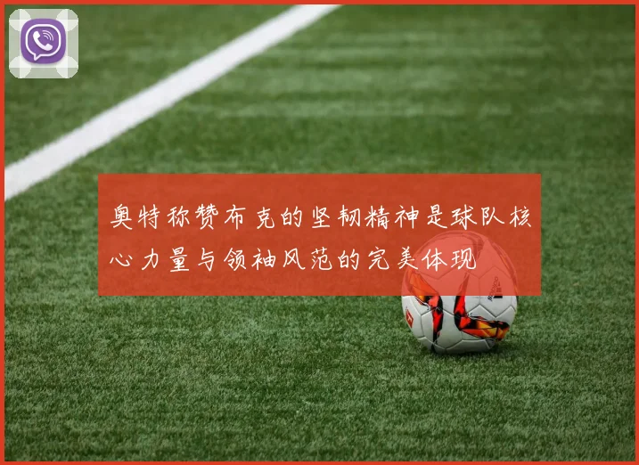 奥特称赞布克的坚韧精神是球队核心力量与领袖风范的完美体现