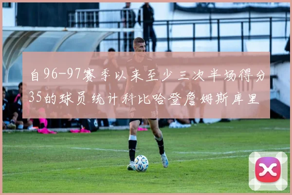 自96-97赛季以来至少三次半场得分35的球员统计科比哈登詹姆斯库里均在列