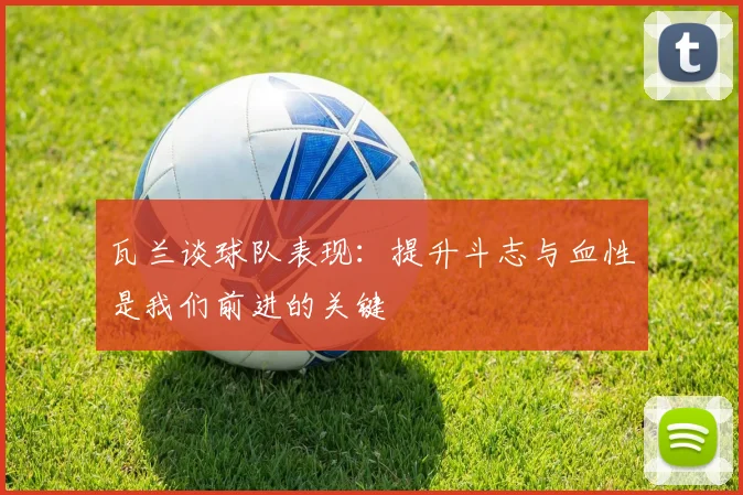 瓦兰谈球队表现：提升斗志与血性是我们前进的关键