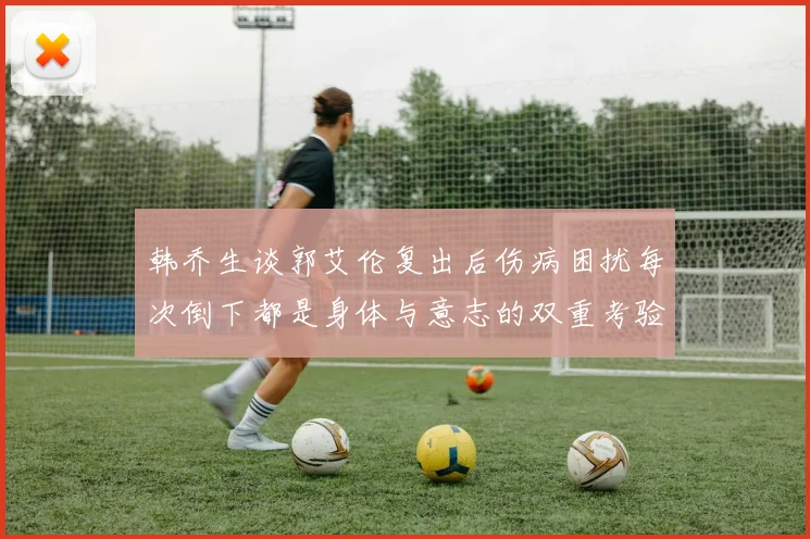 韩乔生谈郭艾伦复出后伤病困扰每次倒下都是身体与意志的双重考验
