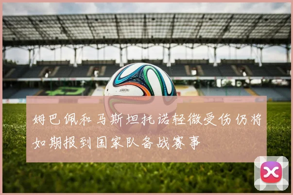 姆巴佩和马斯坦托诺轻微受伤仍将如期报到国家队备战赛事