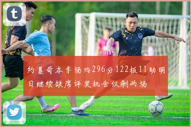 约基奇本季场均296分122板11助明日继续缺席评奖机会仅剩两场
