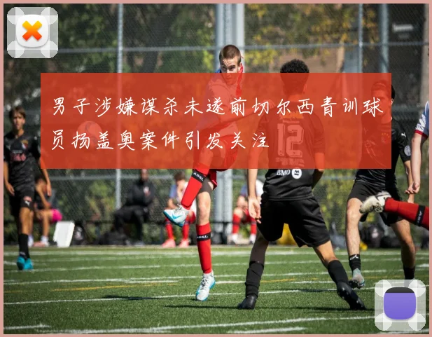 男子涉嫌谋杀未遂前切尔西青训球员扬盖奥案件引发关注