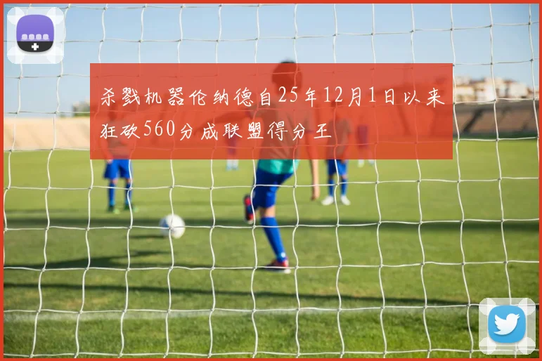杀戮机器伦纳德自25年12月1日以来狂砍560分成联盟得分王