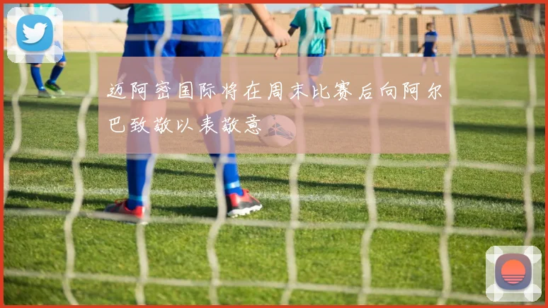 迈阿密国际将在周末比赛后向阿尔巴致敬以表敬意