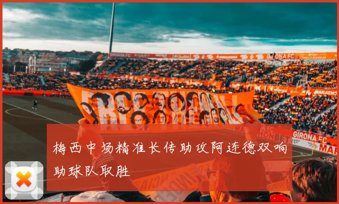 梅西中场精准长传助攻阿连德双响助球队取胜