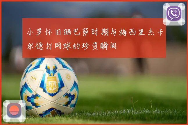 小罗怀旧晒巴萨时期与梅西里杰卡尔德打网球的珍贵瞬间