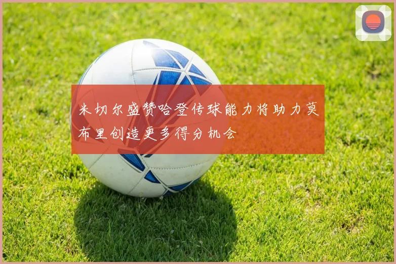 米切尔盛赞哈登传球能力将助力莫布里创造更多得分机会