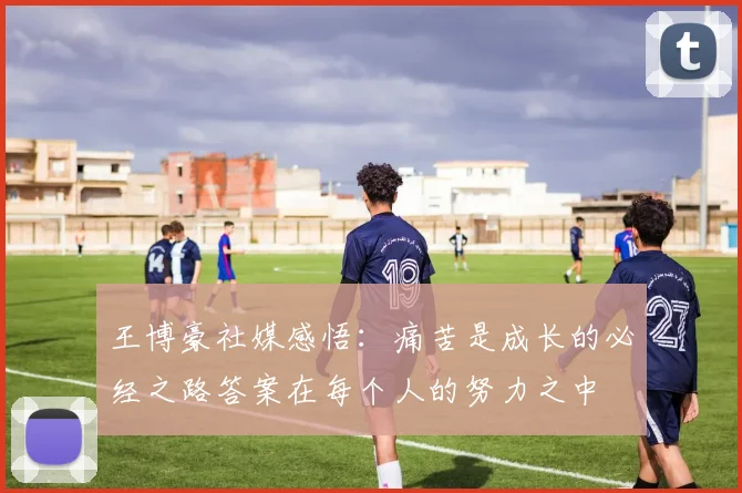 王博豪社媒感悟：痛苦是成长的必经之路答案在每个人的努力之中