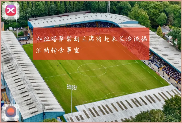 加拉塔萨雷副主席将赴米兰洽谈福法纳转会事宜