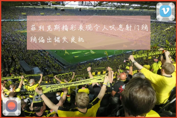 菲利克斯精彩表现令人叹息射门稍稍偏出错失良机