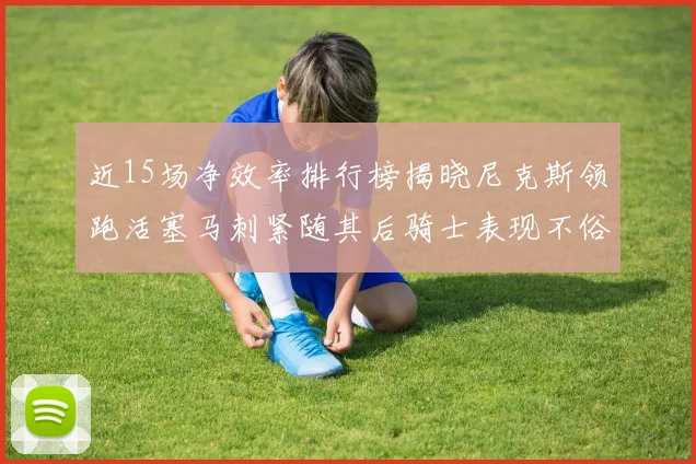 近15场净效率排行榜揭晓尼克斯领跑活塞马刺紧随其后骑士表现不俗