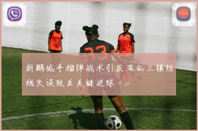 新鹏城手榴弹战术引发混乱三镇防线失误致丢关键进球