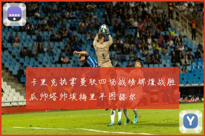 卡里克执掌曼联四场战绩辉煌战胜瓜帅塔帅埃梅里平图赫尔