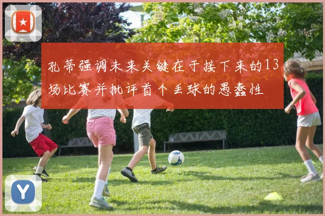 孔蒂强调未来关键在于接下来的13场比赛并批评首个丢球的愚蠢性
