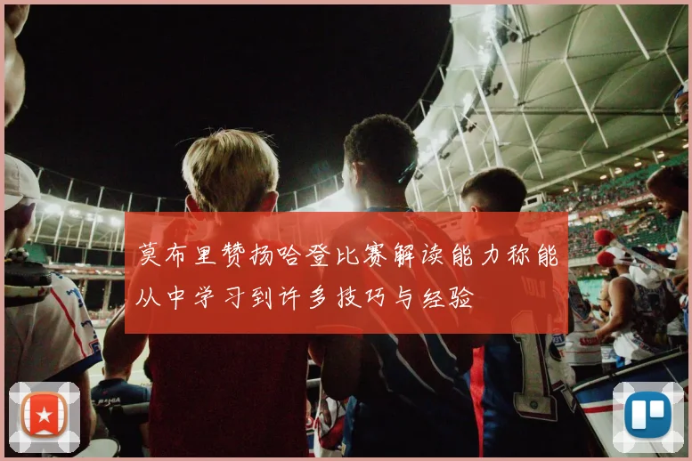 莫布里赞扬哈登比赛解读能力称能从中学习到许多技巧与经验