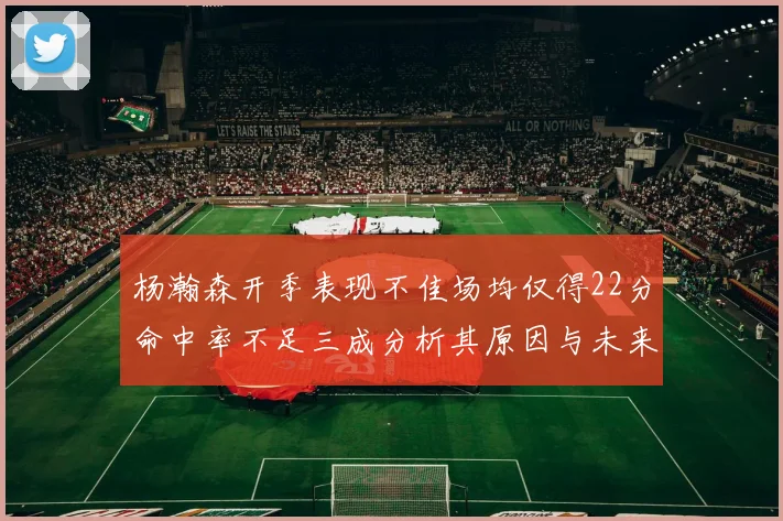 杨瀚森开季表现不佳场均仅得22分命中率不足三成分析其原因与未来发展潜力