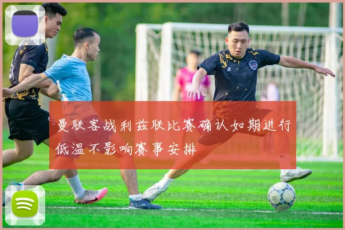 曼联客战利兹联比赛确认如期进行低温不影响赛事安排