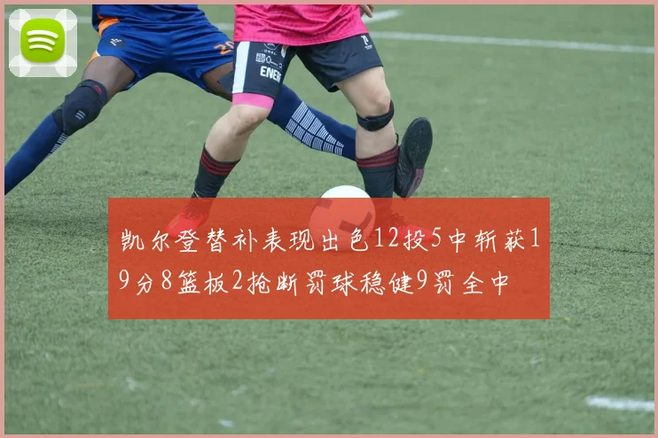 凯尔登替补表现出色12投5中斩获19分8篮板2抢断罚球稳健9罚全中