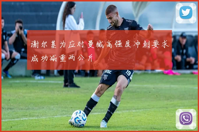 谢尔基为应对曼城高强度冲刺要求成功减重两公斤