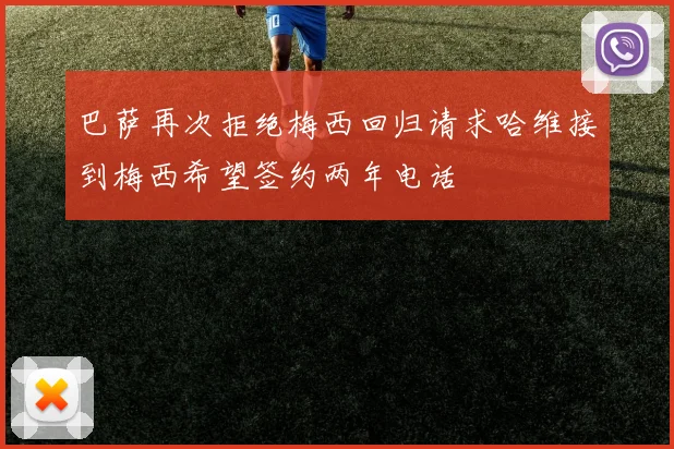 巴萨再次拒绝梅西回归请求哈维接到梅西希望签约两年电话