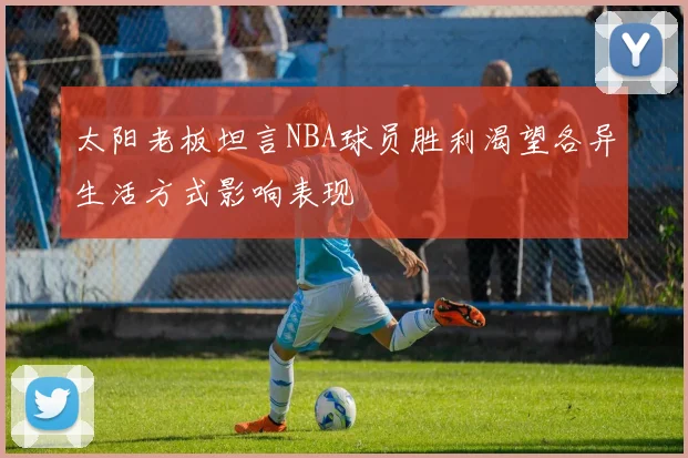 太阳老板坦言NBA球员胜利渴望各异生活方式影响表现