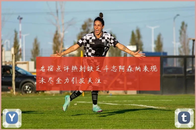 名宿点评热刺缺乏斗志阿森纳表现未尽全力引发关注
