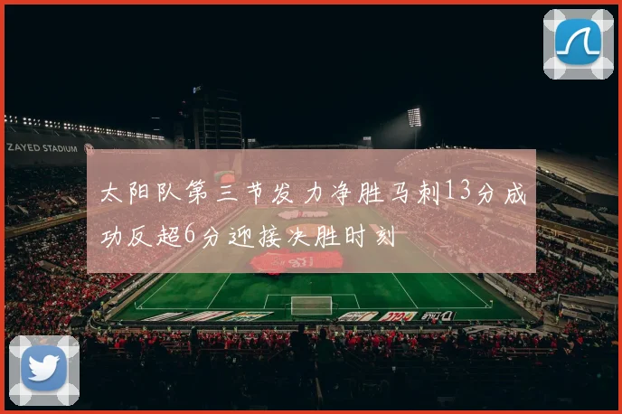 太阳队第三节发力净胜马刺13分成功反超6分迎接决胜时刻