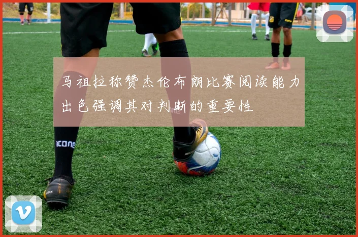 马祖拉称赞杰伦布朗比赛阅读能力出色强调其对判断的重要性
