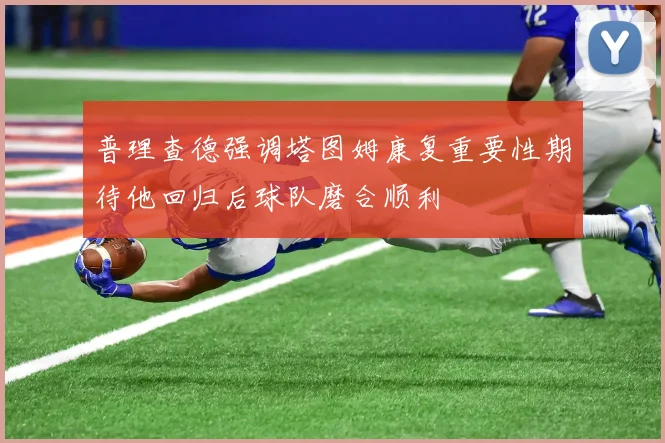 普理查德强调塔图姆康复重要性期待他回归后球队磨合顺利