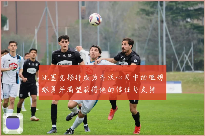 比塞克期待成为齐沃心目中的理想球员并渴望获得他的信任与支持