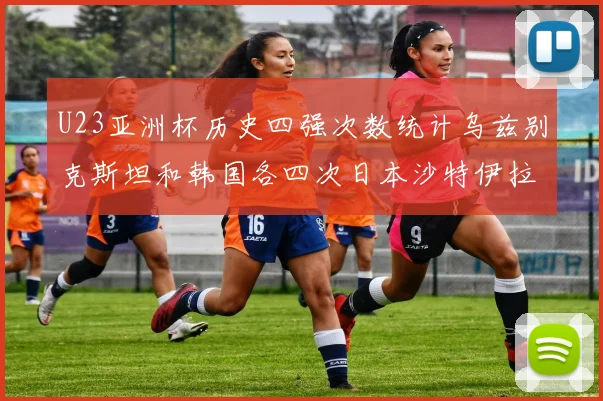 U23亚洲杯历史四强次数统计乌兹别克斯坦和韩国各四次日本沙特伊拉克三次